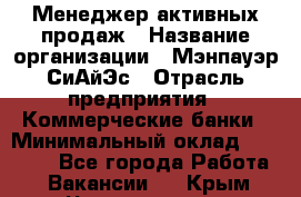 Менеджер активных продаж › Название организации ­ Мэнпауэр СиАйЭс › Отрасль предприятия ­ Коммерческие банки › Минимальный оклад ­ 50 000 - Все города Работа » Вакансии   . Крым,Черноморское